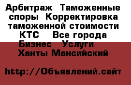 Арбитраж. Таможенные споры. Корректировка таможенной стоимости(КТС) - Все города Бизнес » Услуги   . Ханты-Мансийский